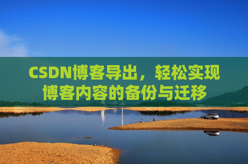 CSDN博客导出,轻松实现博客内容的备份与迁移 CSDN博客导出,轻松实现博客内容的备份与迁移